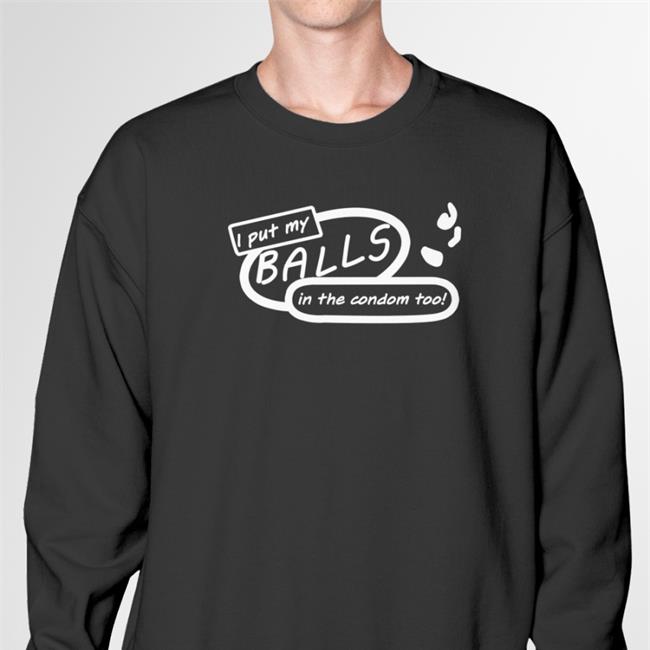 I Put My Balls In The Condom Too Hoodie Sweatshirt Good Shirts