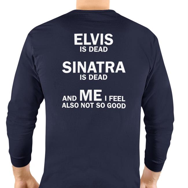 Elvis Is Dead Sinatra Is Dead And Me I Feel Also Not So Good T Shirt Shirtsthtgohard Elvis Is Dead Sinatra Is Dead And Me I Feel Also Not So Good T Shirts Shirts That Go Hard
