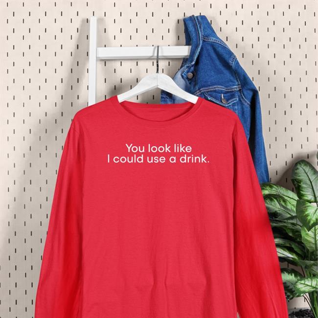 You Look Like I Could Use A Drink Shirts