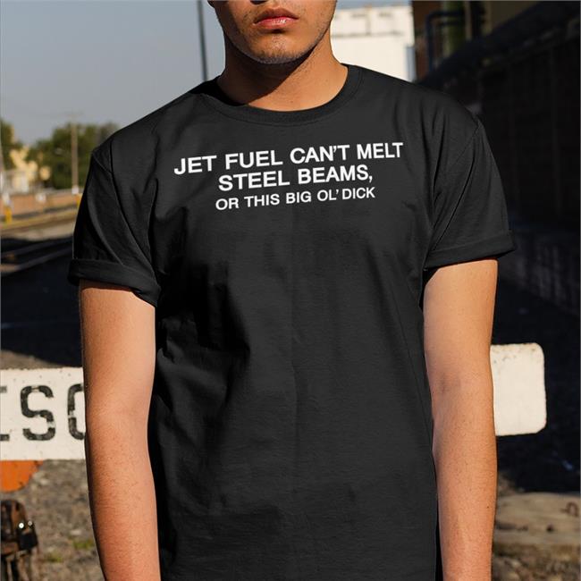 Jet Fuel Can't Melt Steel Beams Or This Big Ol' Dick Tee Shirts Shirts That Go Hard