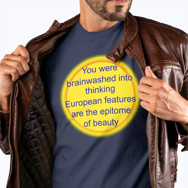 Shirts That Go Hard You Were Brainwashed Into Thinking European Features Are The Epitome Of Beauty Shirt