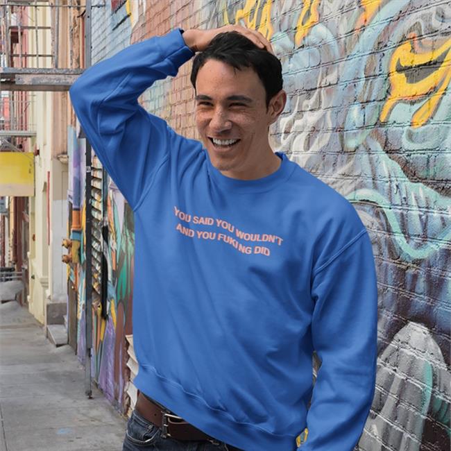 You Said You Wouldn't And You Fucking Did Tee Shirts