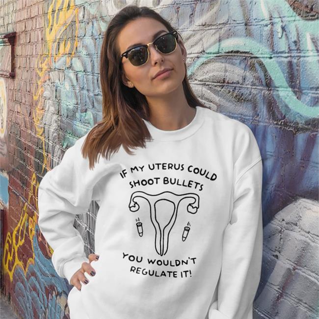 If My Uterus Could Shoot Bullets You Wouldn't Regulate It Shirts