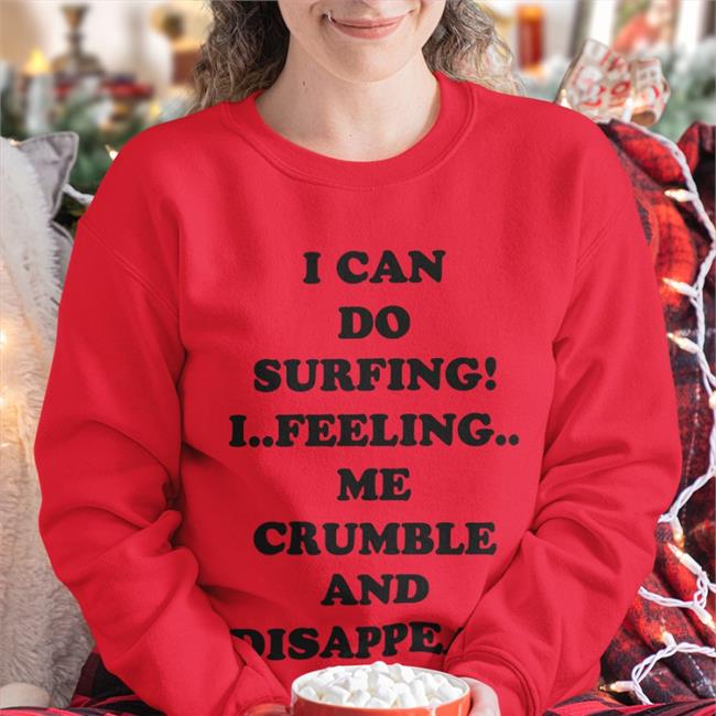 I Can Do Surfing I Feeling Me Crumble And Disappear Sweatshirt Good Shirts Shop I Can Do Surfing I Feeling Me Crumble And Disappear Shirt Poorly Translated Shirts
