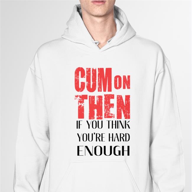 ShirtsThatGoHard Cum On Then If You Think You're Hard Enough T Shirt