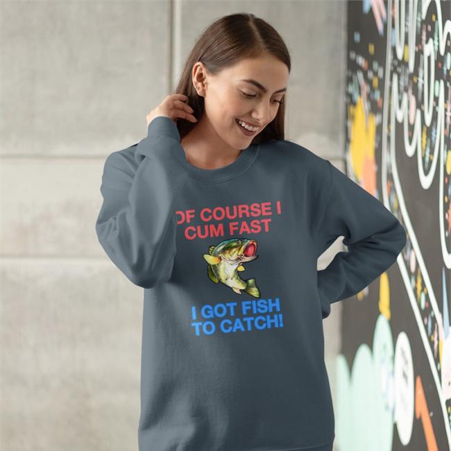 Of Course I Cum Fast I Got Fish To Catch Shirt Shirts That Go Hard