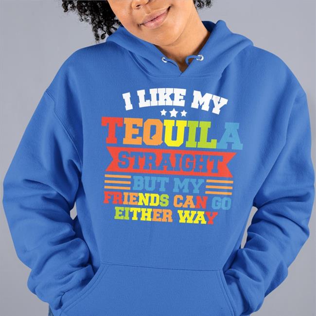 I Like My Tequila Straight But My Friends Can Go Either Way Sweatshirt Shirts That Go Hard
