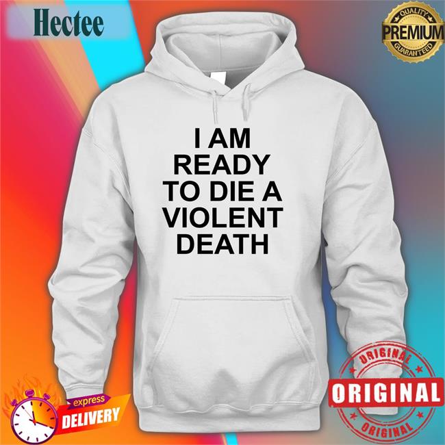 I Am Ready To Die A Violent Death Hooded Sweatshirt Shirts That Go Hard