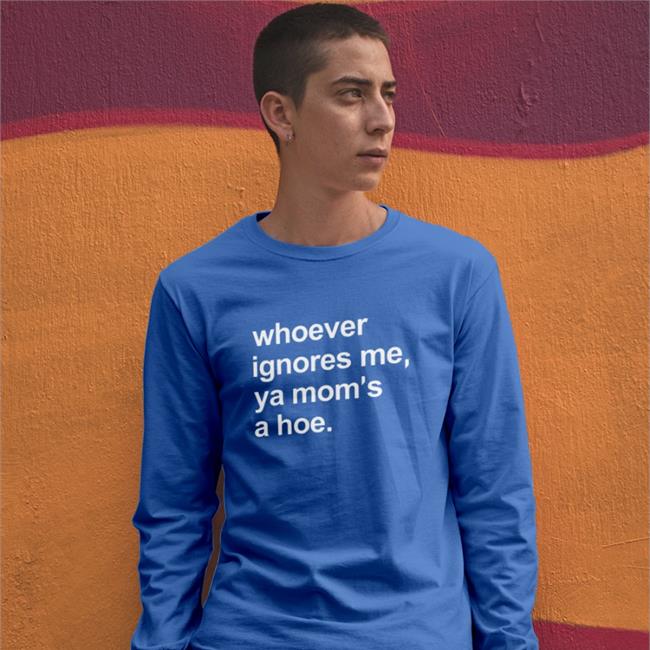 Whoever Ignores Me Ya Mom's A Hoe Long Sleeve Tee Shirt Shirts That Go Hard