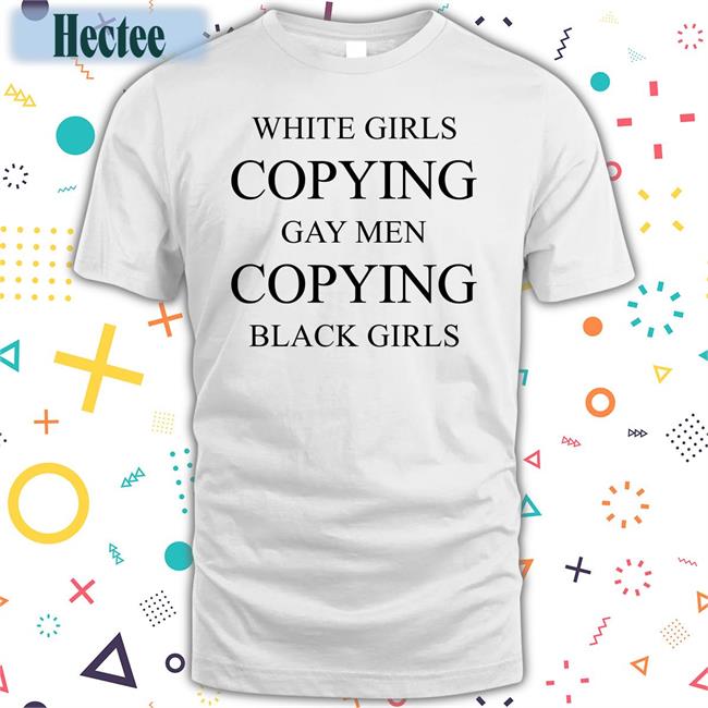 White Girls Copying Gay Men Copying Black Girls Funny T Shirt
