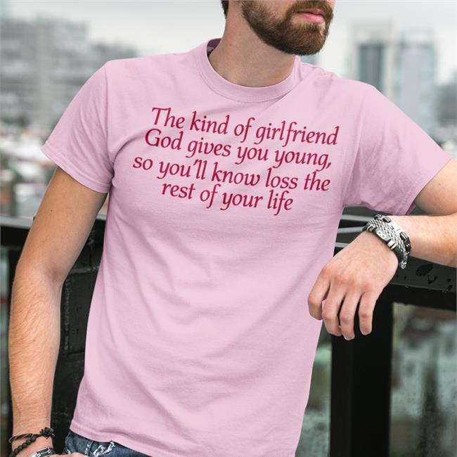 Shirts That Go Hard The Kind Of Girlfriend God Gives You Young So You'll Know Loss The Rest Of Your Life Tee Shirts Light Pink