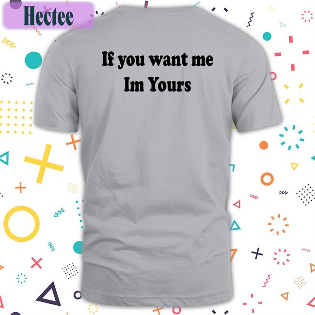 If You Want Me Im Yours Shirt
