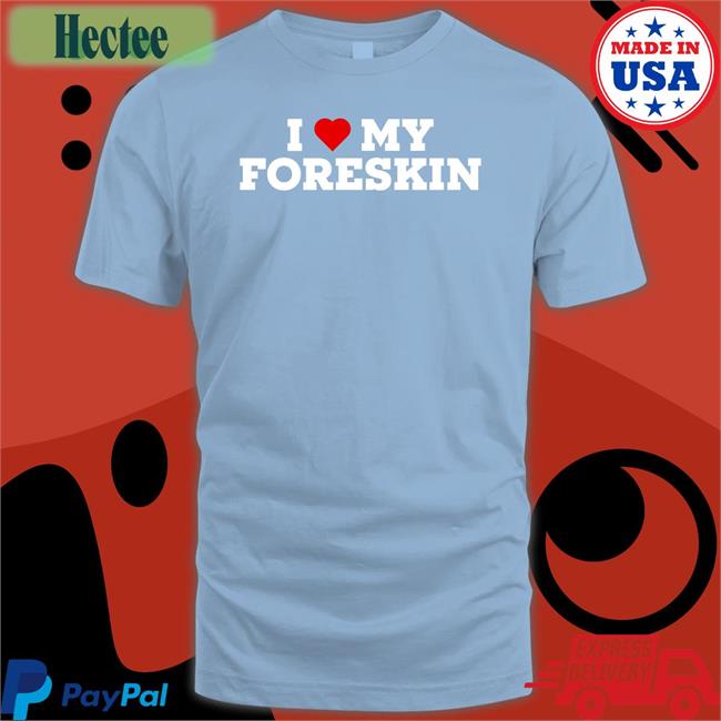 I Love My Foreskin Shirt Shirts That Go Hard