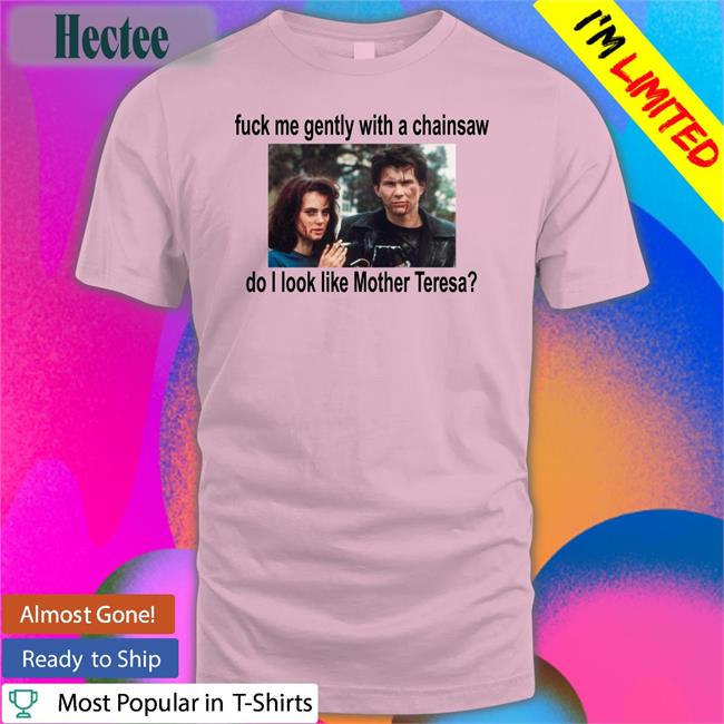 Fuck Me Gently With A Chainsaw Do I Look Like Mother Teresa Tees