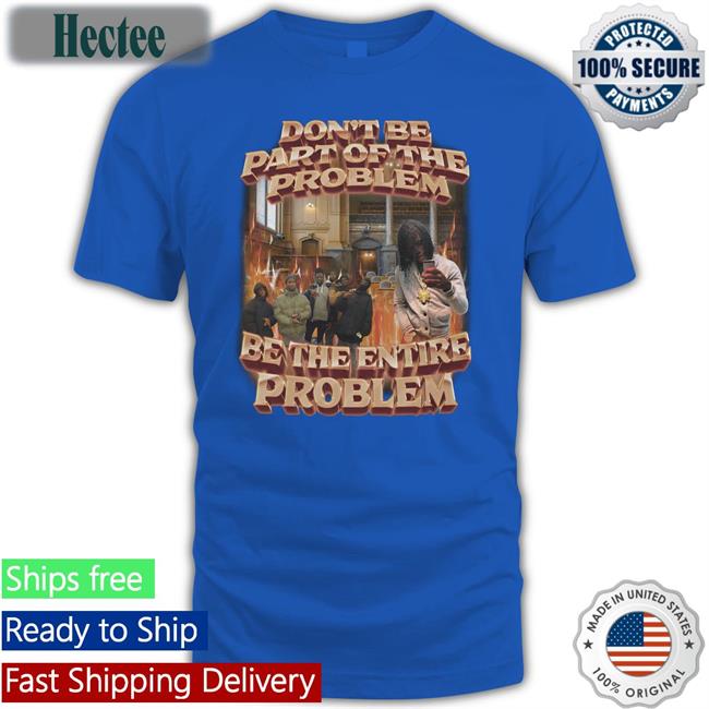 Don't Be Part Of The Problem Be The Entire Problem Tee Shirt