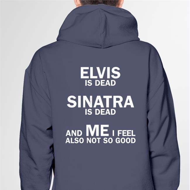 Funny Elvis Is Dead Sinatra Is Dead And Me I Feel Also Not So Good T Shirt