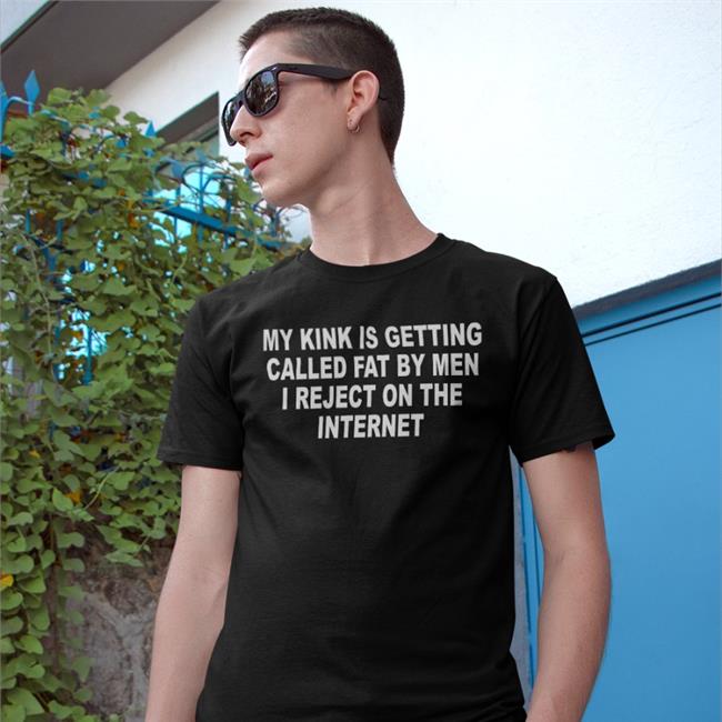 My Kink Is Getting Called Fat By Men I Reject On The Internet Tee Shirts That Go Hard