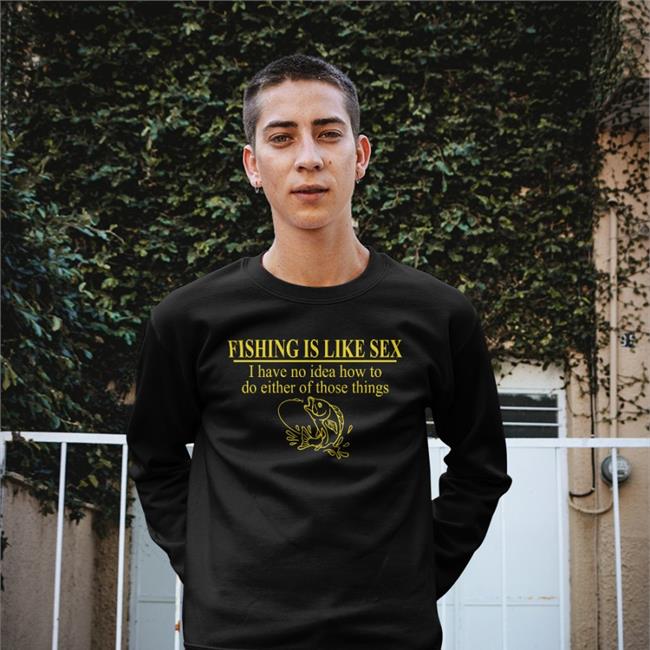 Barelylega Shop Fishing Is Like Sex I Have No Idea How To Do Either Of Those Things Shirt