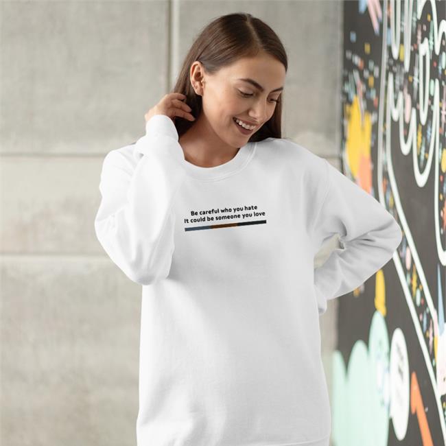 Shirtsthtgohard Be Careful Who You Hate It Could Be Someone You Love Sweatshirt Shirts That Go Hard
