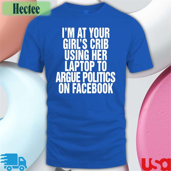I’m At Your Girl’s Crib Using Her Laptop To Argue Politics On Facebook Shirt