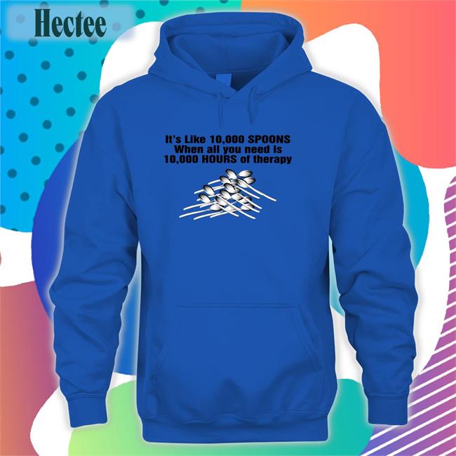 It's Like 10,000 Spoons When All You Need Is 10,000 Hours Of Therapy Tee It's Like 10,000 Spoons When All You Need Is 10,000 Hours Of Therapy Hoodie Sweatshirt The Good Shirts Store