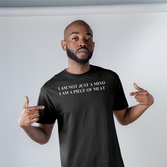 I Am Not Just A Mind I Am A Piece Of Meat Tee Shirt Shirts That Go Hard
