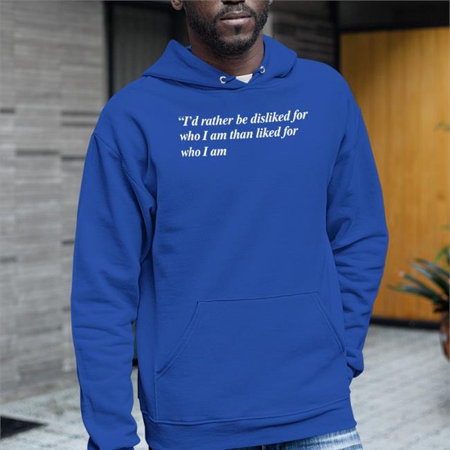 Shirts That Go Hard I'd Rather Be Disliked For Who I Am Than Liked For Who I Am T Shirt