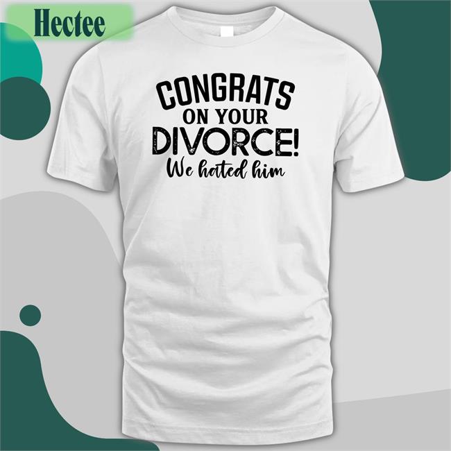Congrats On Your Divorce We Hated Him Shirts