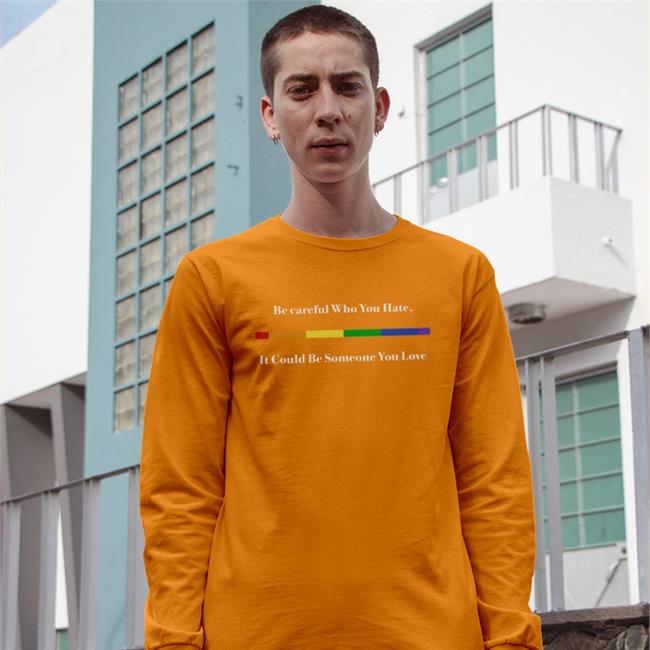 Shirts That Go Hard Be Careful Who You Hate It Could Be Someone You Love T Shirt