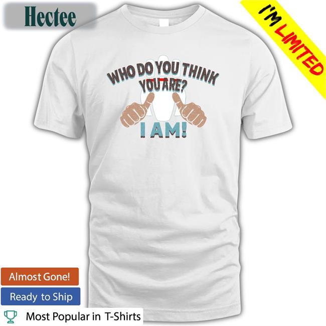 Who Do You Think You Are T Shirt