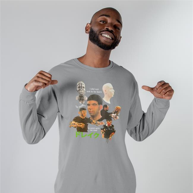 I Did Not Ask To Be Born To Suffer To Exist With No Soul Shirt Shirts That Go Hard