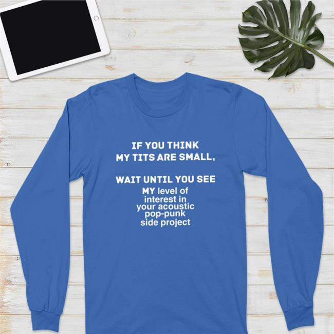 Shirts That Go Hard If You Think My Tits Are Small Wait Until You See Shirt