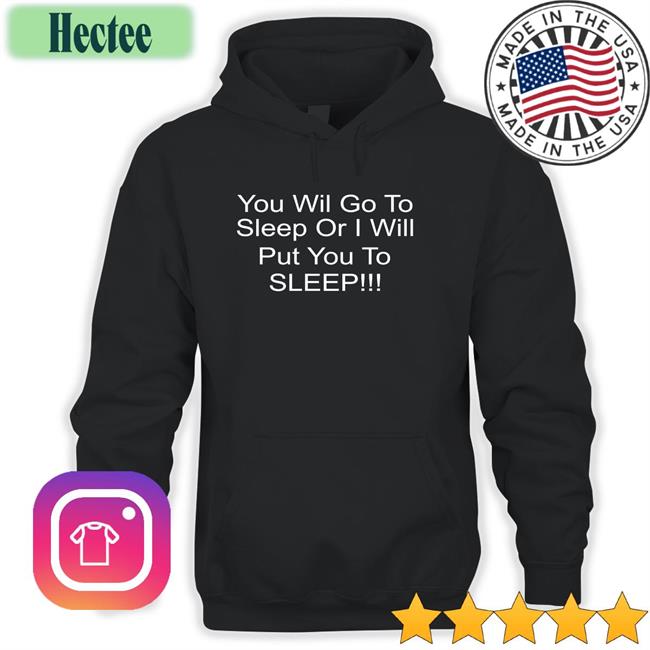 You Will Go To Sleep Or I Will Put You To Sleep Shirt