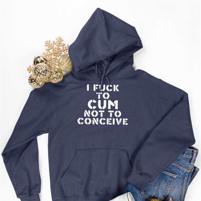 I Fuck To Cum Not To Conceive Shirt