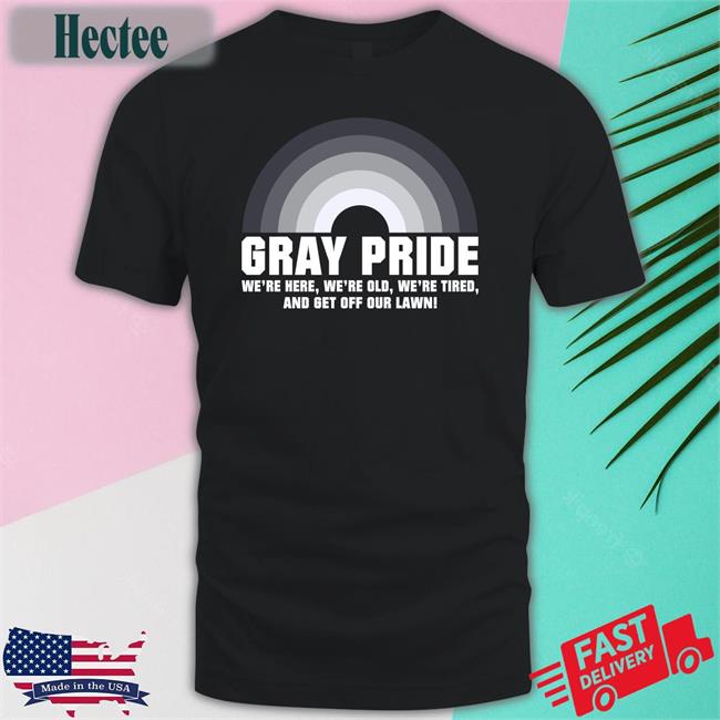 Gray Pride We're Here, We're Old, We're Tired, And Get Off Our Lawn Shirt