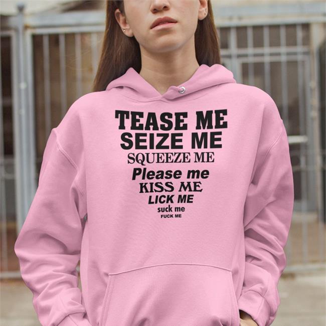 Tease Me Seize Me Squeeze Me Please Me Kiss Me Lick Me Hoodie ShirtsThatGoHard