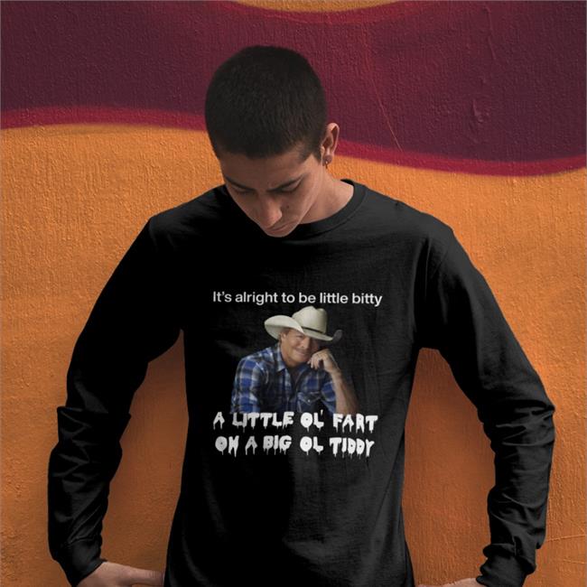 It's Alright To Be Little Bitty A Little Ol Fart On A Big Ol Tiddy Shirt Shirts That Go Hard Alan Jackson