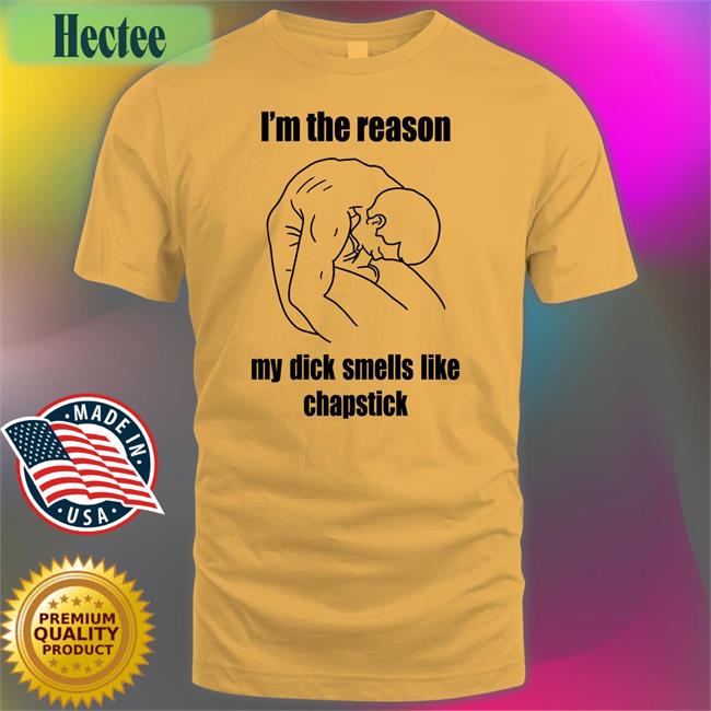 Shirts That Go Hard I'm The Reason My Dick Smells Like Chapstick Tee Shirt