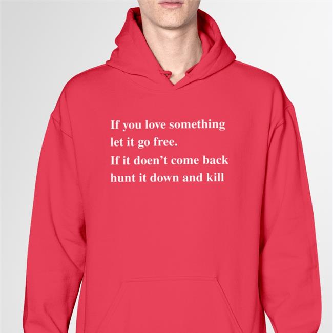 If You Love Something Let It Go Free If It Doesn't Come Back Hunt It Down And Kill Tee Shirt