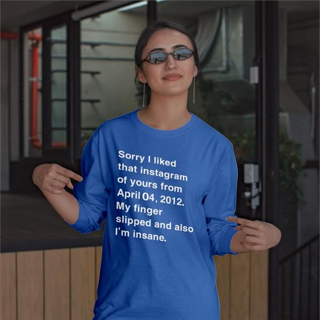 Sorry I Liked That Instagram Of Yours From April Shirt Shirts That Go Hard