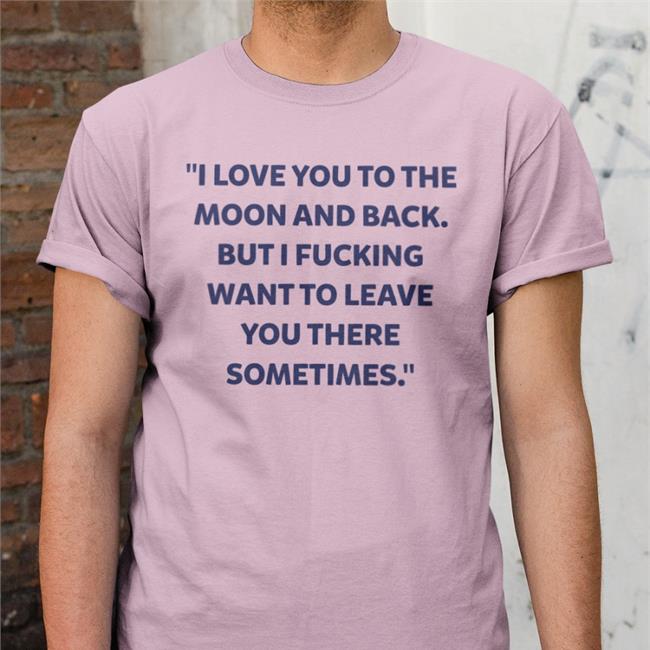 I Love You To The Moon And Back But I Fucking Want To Leave You There Sometimes New Shirt