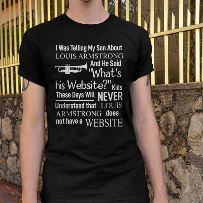 ShirtsThatGoHard I Was Telling My Son About Louis Armstrong And He Said What's Shirts