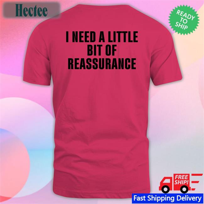 I Need A Little Bit Of Reassurance T Shirt