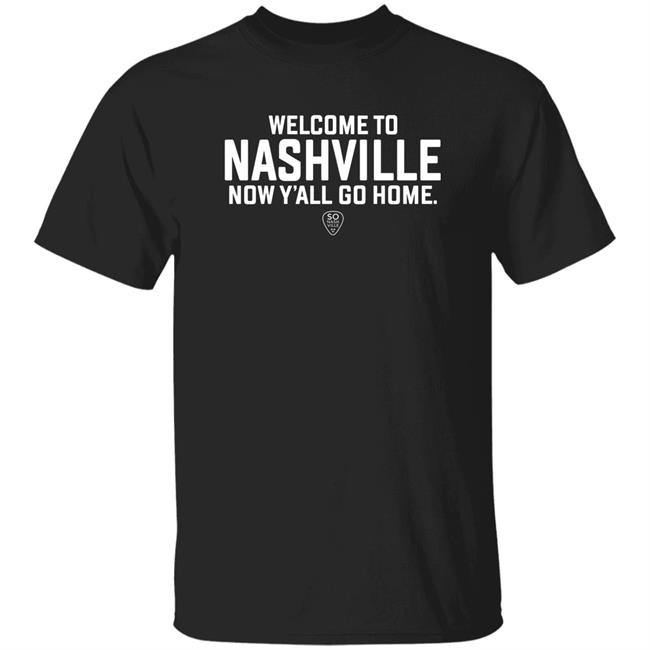Welcome To Nashville Now Y'all Go Home Shirt So Nashville Merch