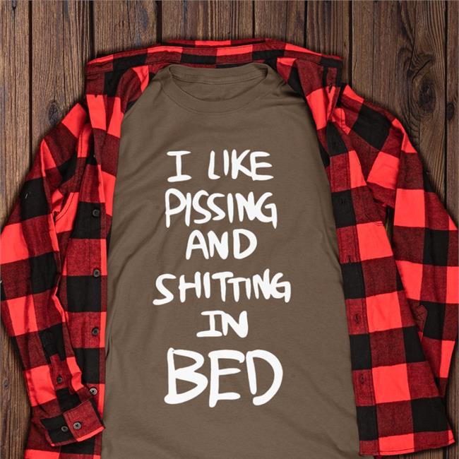 I Like Pissing And Shitting In Bed Hoodie I Like Pissing And Shitting In Bed Tee Shirt
