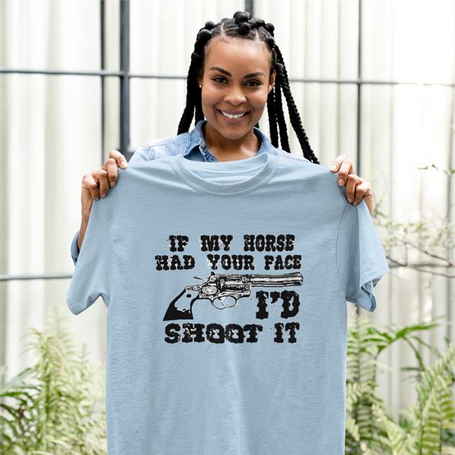 Shirts With Threatening Auras Shirts That Go Hard Merch if My Horse Had Your Face I'd Shoot It Shirt