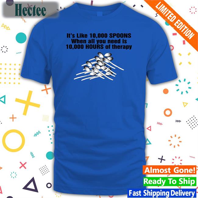 It's Like 10,000 Spoons When All You Need Is 10,000 Hours Of Therapy Tee It's Like 10,000 Spoons When All You Need Is 10,000 Hours Of Therapy Hoodie Sweatshirt