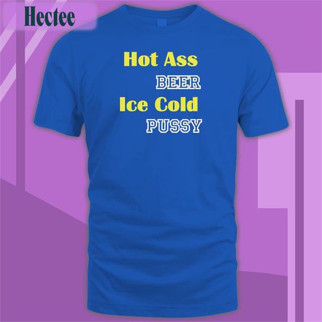 Hot Ass Beer Ice Cold Pussy Tees