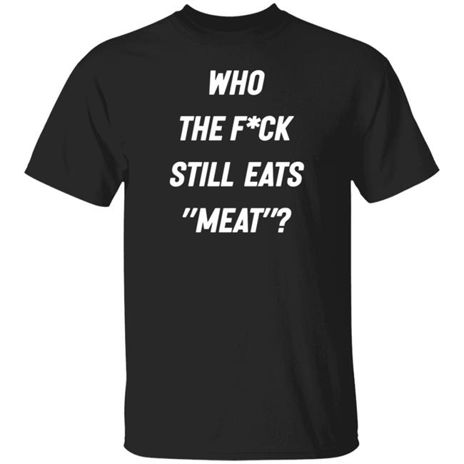 Who The Fuck Still Eat Meat Shirt Plant Babes Who The F*ck Shirt