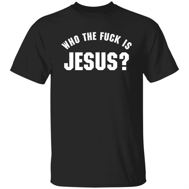 Who The Fuck Is Jesus Shirt Hoodie Sweatshirt